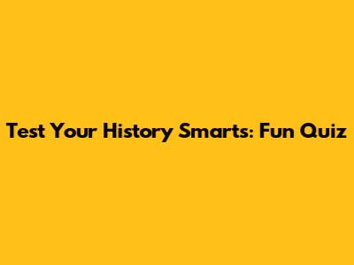 Test Your History Smarts: Fun Quiz