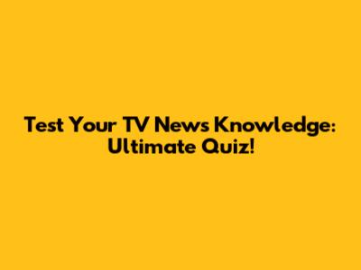 Test Your TV News Knowledge: Ultimate Quiz!