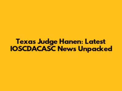 Texas Judge Hanen: Latest IOSCDACASC News Unpacked