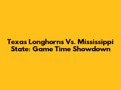 Texas Longhorns Vs. Mississippi State: Game Time Showdown