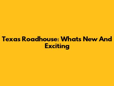 Texas Roadhouse: What's New And Exciting