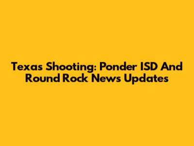 Texas Shooting: Ponder ISD And Round Rock News Updates