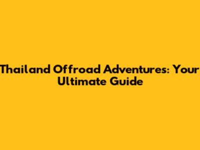 Thailand Offroad Adventures: Your Ultimate Guide