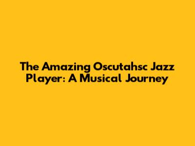 The Amazing Oscutahsc Jazz Player: A Musical Journey