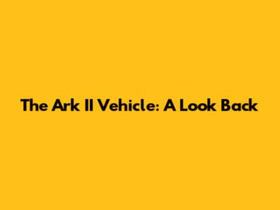 The Ark II Vehicle: A Look Back