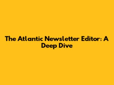 The Atlantic Newsletter Editor: A Deep Dive