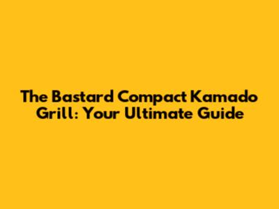 The Bastard Compact Kamado Grill: Your Ultimate Guide
