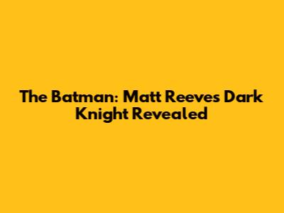 The Batman: Matt Reeves' Dark Knight Revealed