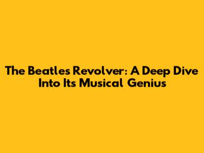 The Beatles' Revolver: A Deep Dive Into Its Musical Genius