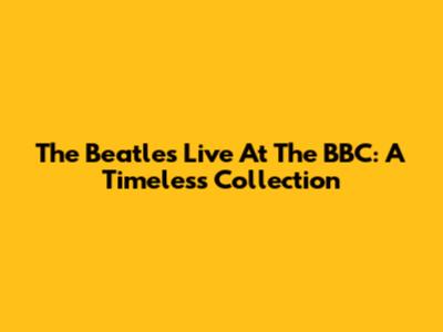 The Beatles Live At The BBC: A Timeless Collection
