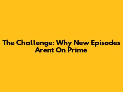 The Challenge: Why New Episodes Aren't On Prime