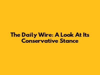 The Daily Wire: A Look At Its Conservative Stance