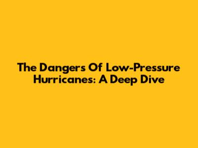 The Dangers Of Low-Pressure Hurricanes: A Deep Dive