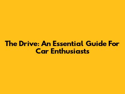 The Drive: An Essential Guide For Car Enthusiasts
