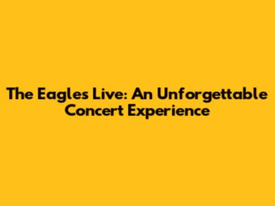 The Eagles Live: An Unforgettable Concert Experience