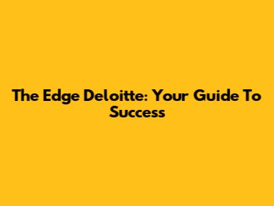 The Edge Deloitte: Your Guide To Success