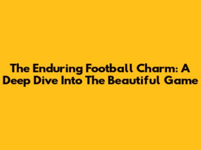 The Enduring Football Charm: A Deep Dive Into The Beautiful Game