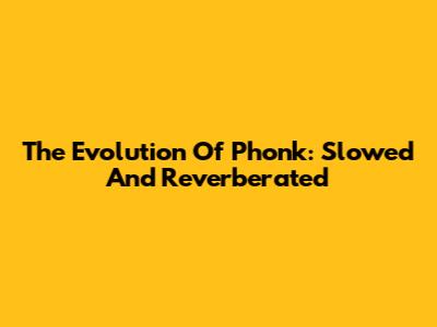 The Evolution Of Phonk: Slowed And Reverberated