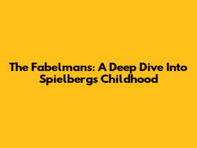 The Fabelmans: A Deep Dive Into Spielberg's Childhood