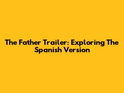 The Father Trailer: Exploring The Spanish Version