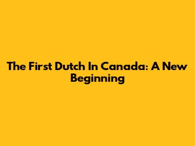 The First Dutch In Canada: A New Beginning