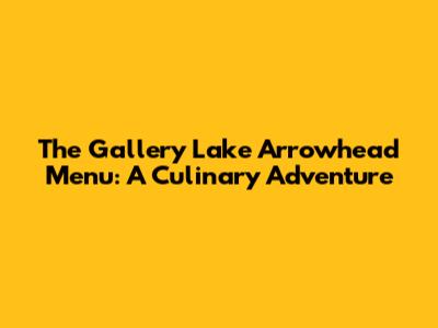 The Gallery Lake Arrowhead Menu: A Culinary Adventure