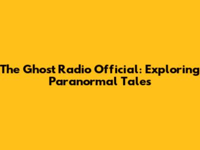 The Ghost Radio Official: Exploring Paranormal Tales