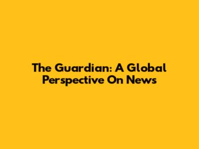 The Guardian: A Global Perspective On News