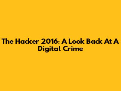 The Hacker 2016: A Look Back At A Digital Crime