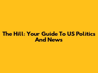 The Hill: Your Guide To US Politics And News