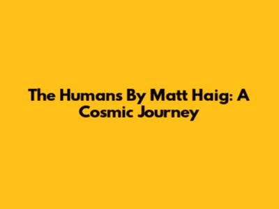 The Humans By Matt Haig: A Cosmic Journey