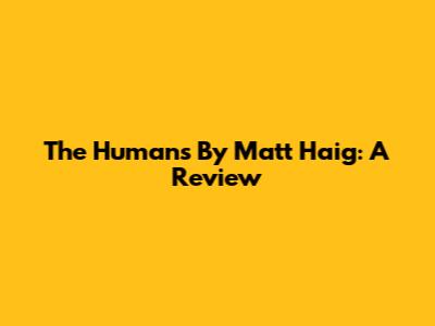 The Humans By Matt Haig: A Review