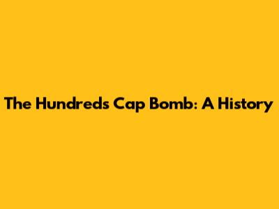 The Hundreds Cap Bomb: A History