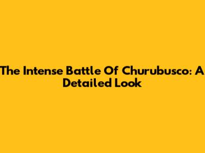 The Intense Battle Of Churubusco: A Detailed Look