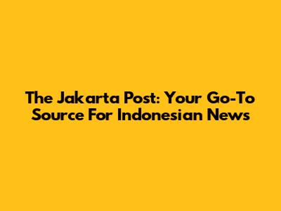 The Jakarta Post: Your Go-To Source For Indonesian News