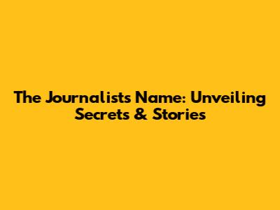 The Journalist's Name: Unveiling Secrets & Stories
