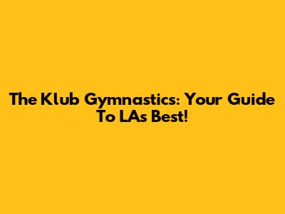 The Klub Gymnastics: Your Guide To LA's Best!