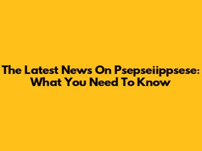 The Latest News On Psepseiippsese: What You Need To Know