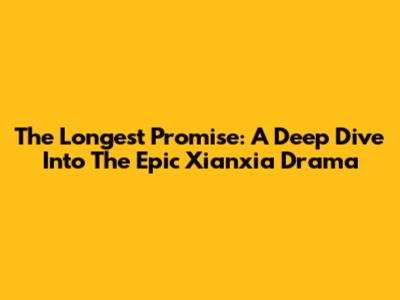 The Longest Promise: A Deep Dive Into The Epic Xianxia Drama