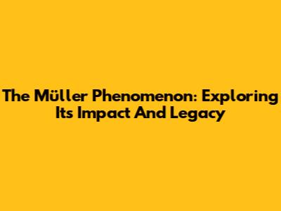 The Müller Phenomenon: Exploring Its Impact And Legacy