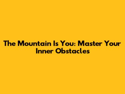 The Mountain Is You: Master Your Inner Obstacles