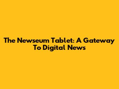 The Newseum Tablet: A Gateway To Digital News