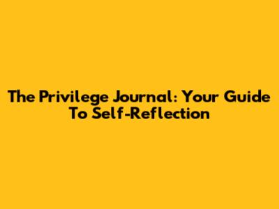 The Privilege Journal: Your Guide To Self-Reflection