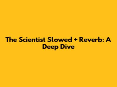 The Scientist Slowed + Reverb: A Deep Dive