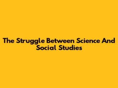 The Struggle Between Science And Social Studies