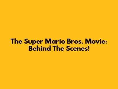 The Super Mario Bros. Movie: Behind The Scenes!