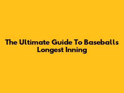 The Ultimate Guide To Baseball's Longest Inning
