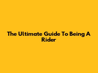 The Ultimate Guide To Being A Rider