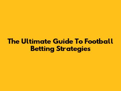 The Ultimate Guide To Football Betting Strategies