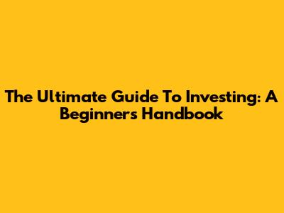 The Ultimate Guide To Investing: A Beginner's Handbook